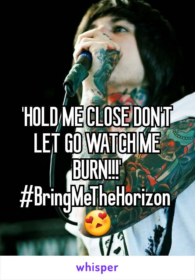 'HOLD ME CLOSE DON'T LET GO WATCH ME BURN!!!'
#BringMeTheHorizon 
😍