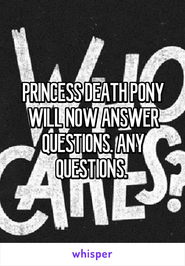 PRINCESS DEATH PONY WILL NOW ANSWER QUESTIONS. ANY QUESTIONS. 