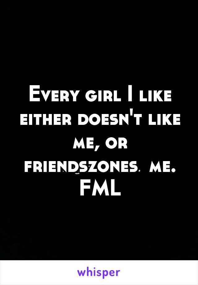 Every girl I like either doesn't like me, or friendszones  me. FML