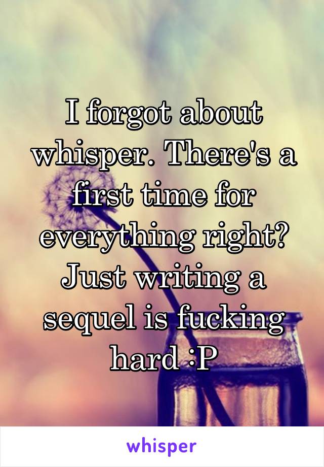 I forgot about whisper. There's a first time for everything right? Just writing a sequel is fucking hard :P