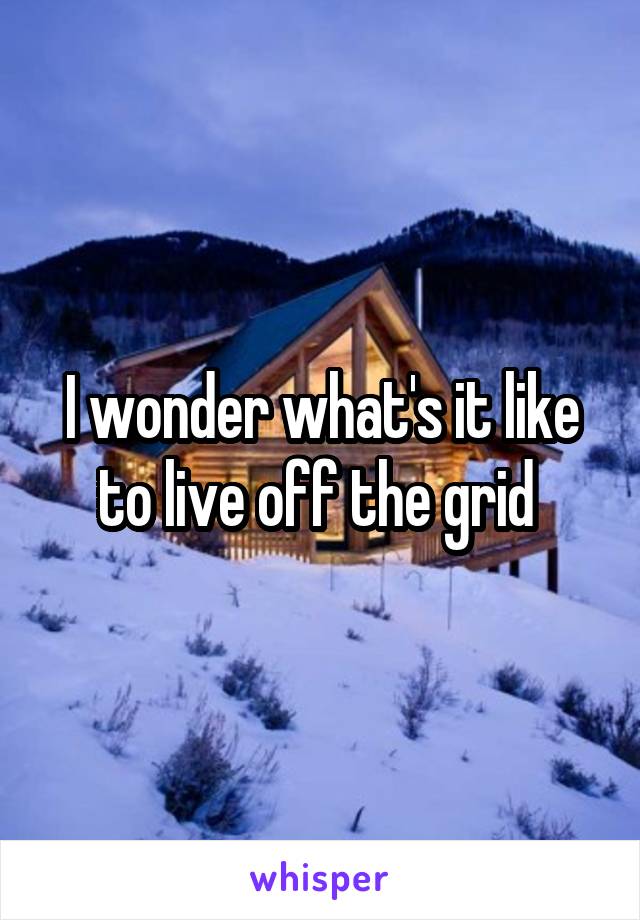 I wonder what's it like to live off the grid 