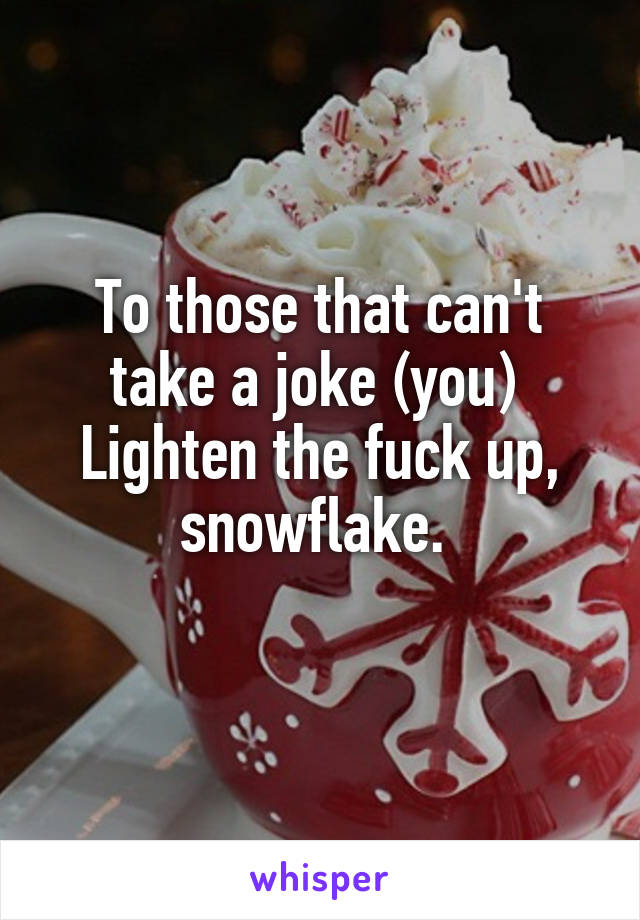 To those that can't take a joke (you) 
Lighten the fuck up, snowflake. 
