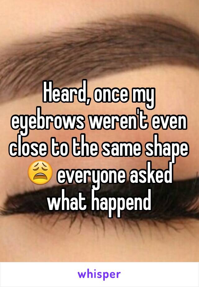 Heard, once my eyebrows weren't even close to the same shape 😩 everyone asked what happend 