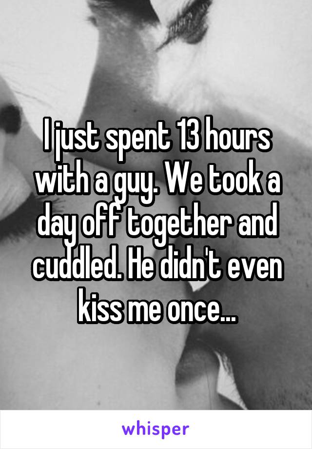 I just spent 13 hours with a guy. We took a day off together and cuddled. He didn't even kiss me once...