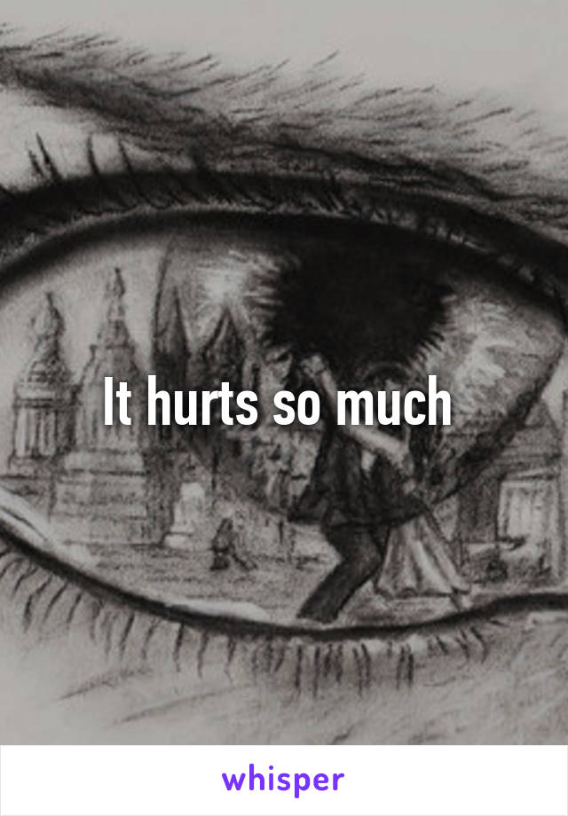 It hurts so much 
