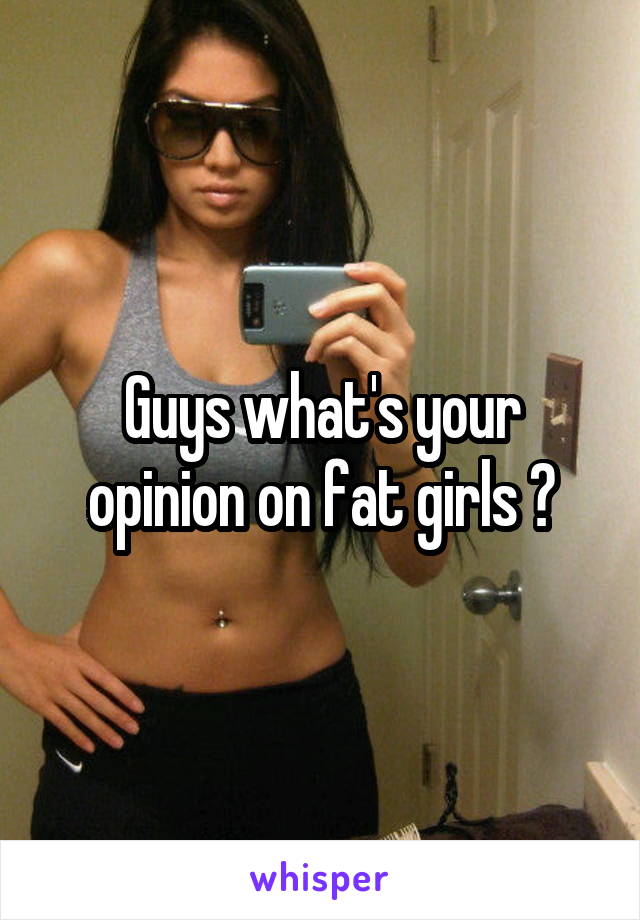 Guys what's your opinion on fat girls ?