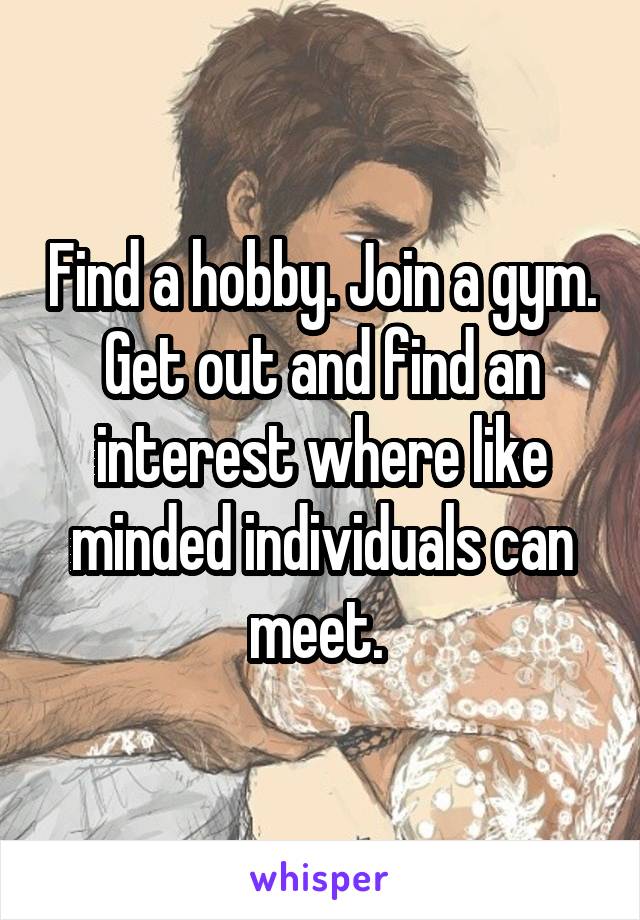 Find a hobby. Join a gym. Get out and find an interest where like minded individuals can meet. 