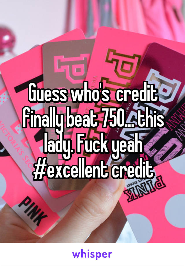 Guess who's  credit finally beat 750... this lady. Fuck yeah #excellent credit