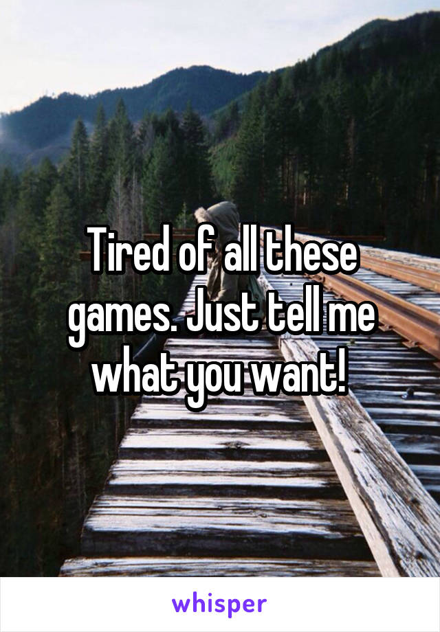 Tired of all these games. Just tell me what you want! 