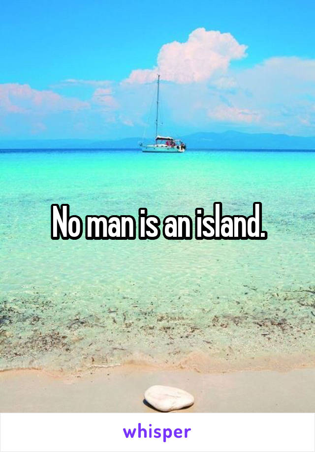 No man is an island.