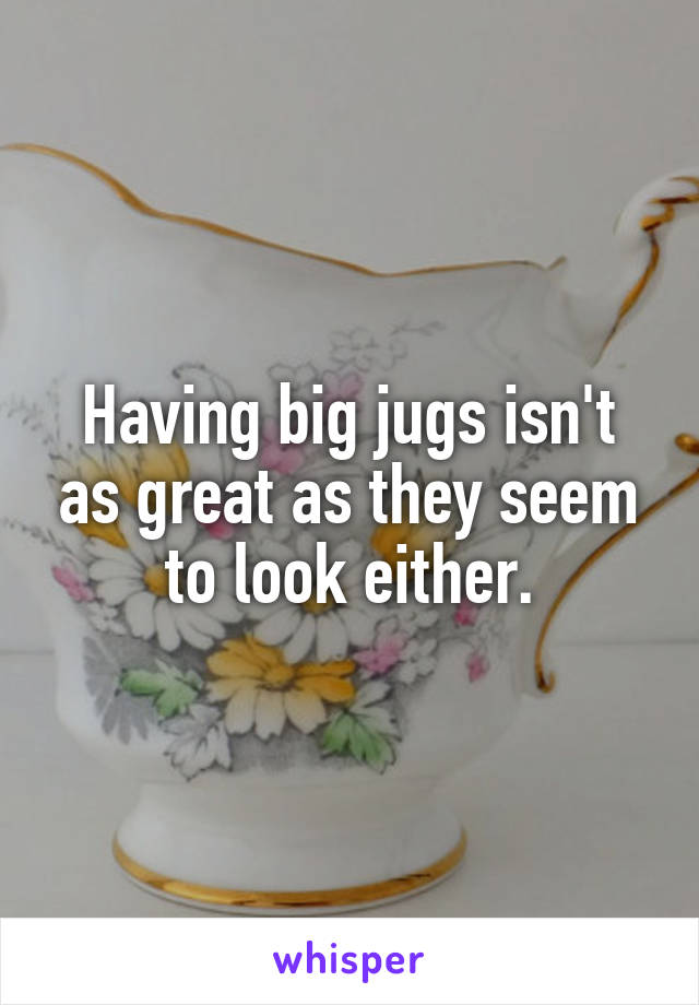 Having big jugs isn't as great as they seem to look either.