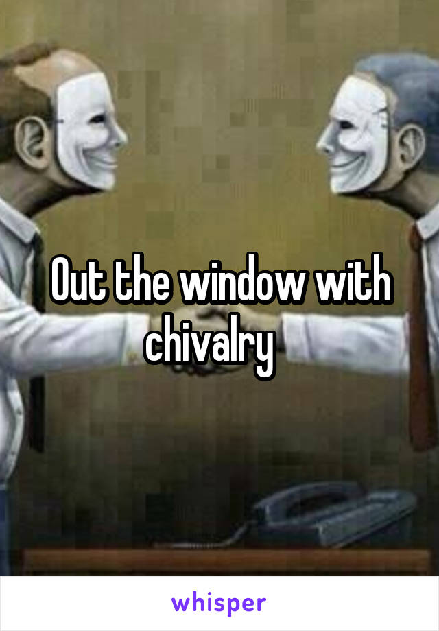 Out the window with chivalry   