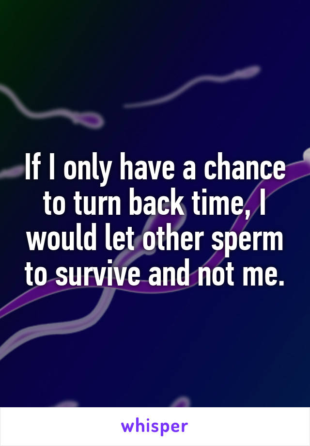 If I only have a chance to turn back time, I would let other sperm to survive and not me.