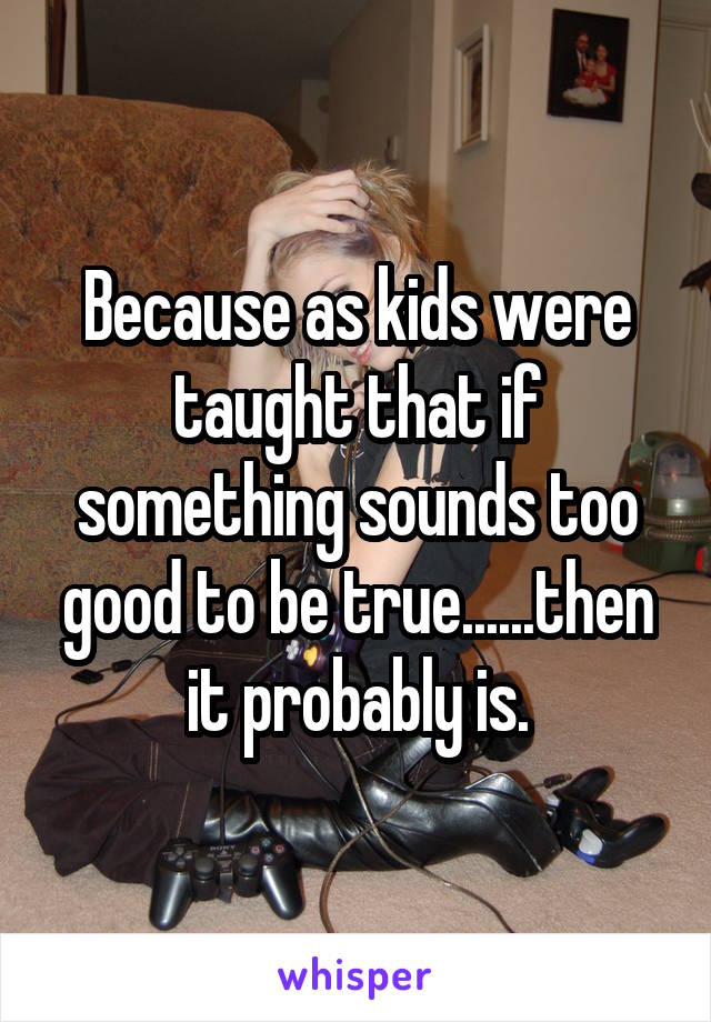 Because as kids were taught that if something sounds too good to be true......then it probably is.