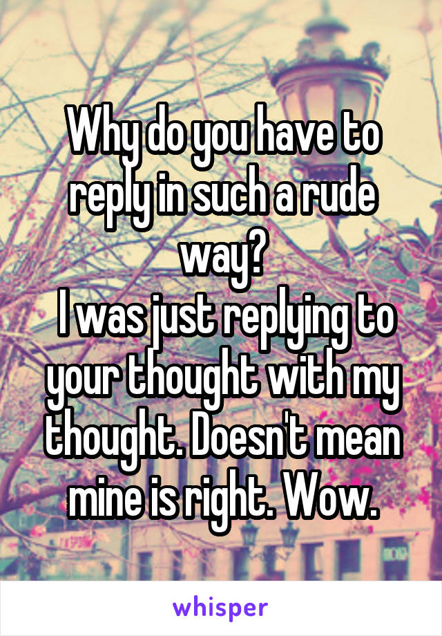 Why do you have to reply in such a rude way?
 I was just replying to your thought with my thought. Doesn't mean mine is right. Wow.