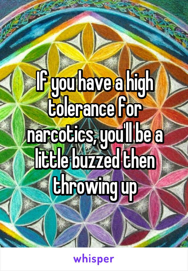 If you have a high tolerance for narcotics, you'll be a little buzzed then throwing up