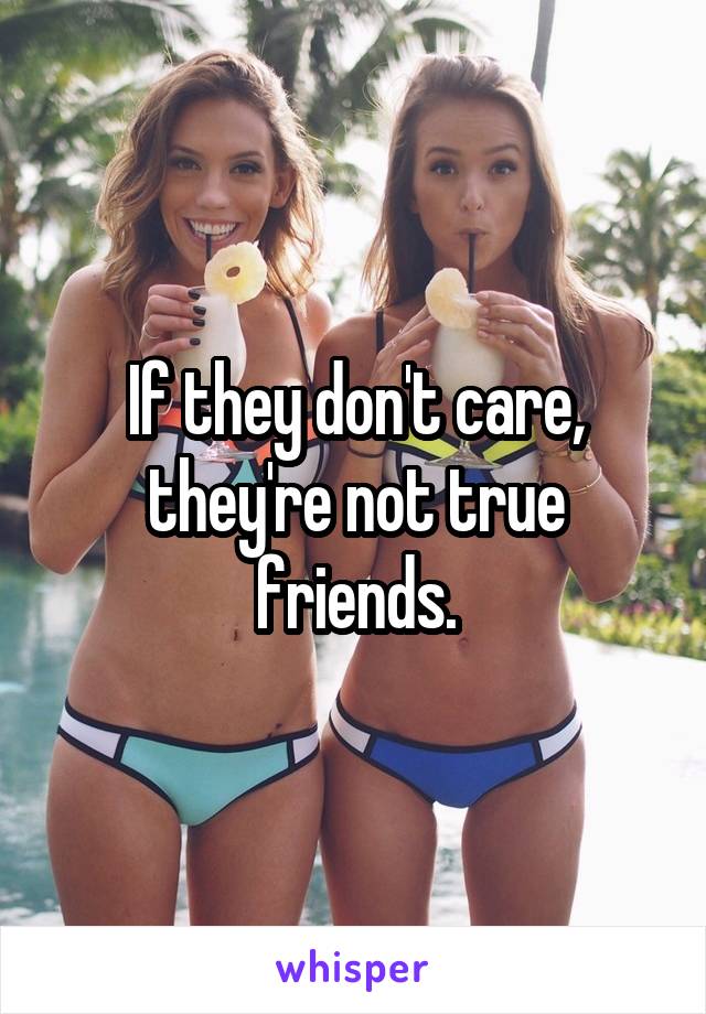 If they don't care, they're not true friends.