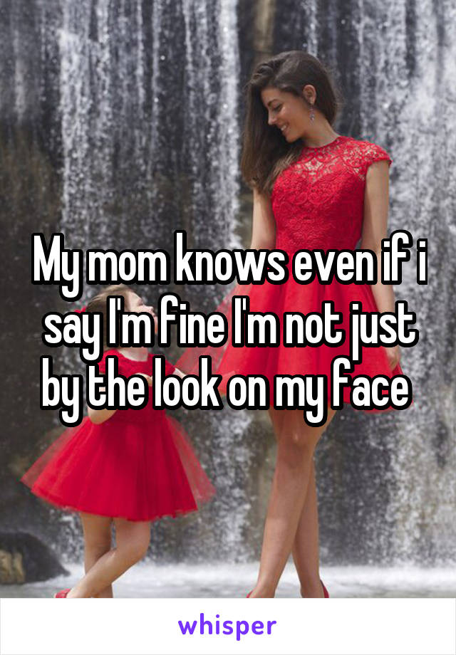 My mom knows even if i say I'm fine I'm not just by the look on my face 