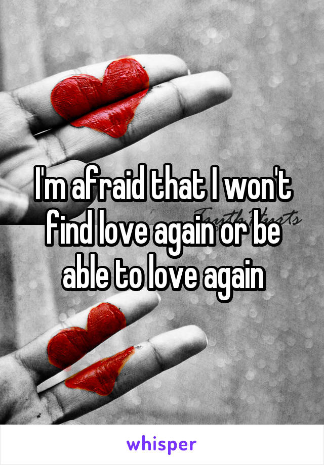 I'm afraid that I won't find love again or be able to love again