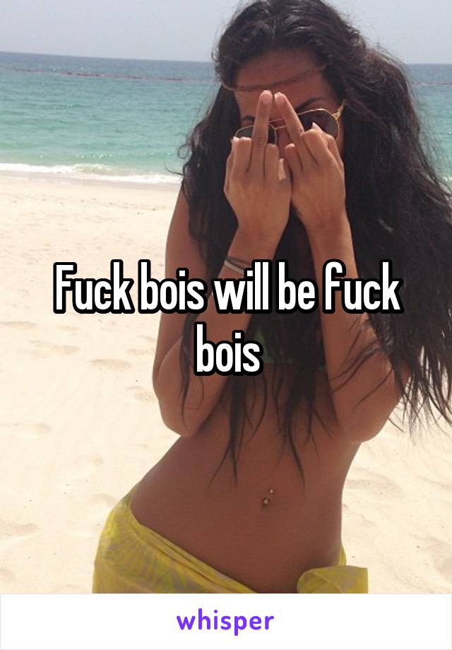 Fuck bois will be fuck bois