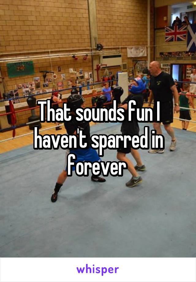 That sounds fun I haven't sparred in forever 