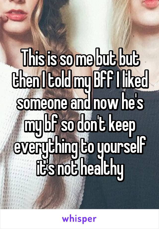 This is so me but but then I told my Bff I liked someone and now he's my bf so don't keep everything to yourself it's not healthy