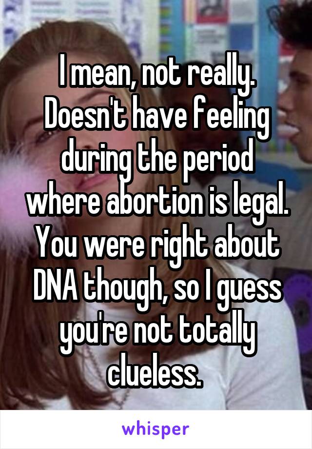 I mean, not really. Doesn't have feeling during the period where abortion is legal. You were right about DNA though, so I guess you're not totally clueless. 