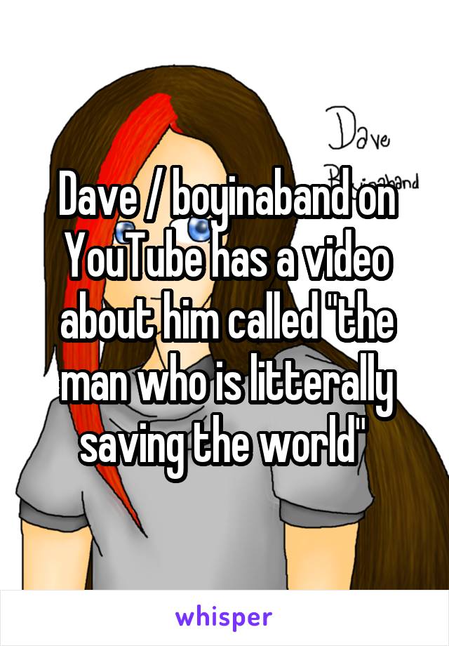 Dave / boyinaband on YouTube has a video about him called "the man who is litterally saving the world" 