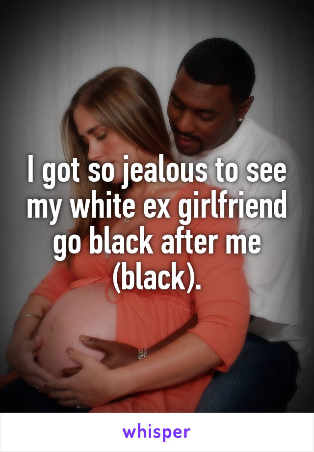 I got so jealous to see my white ex girlfriend go black after me (black).