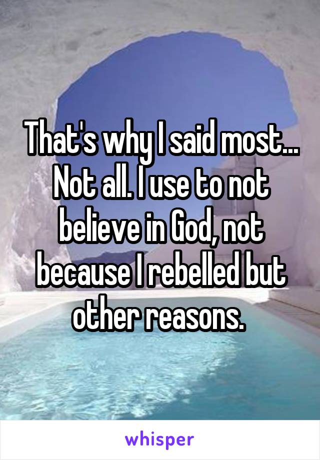 That's why I said most... Not all. I use to not believe in God, not because I rebelled but other reasons. 