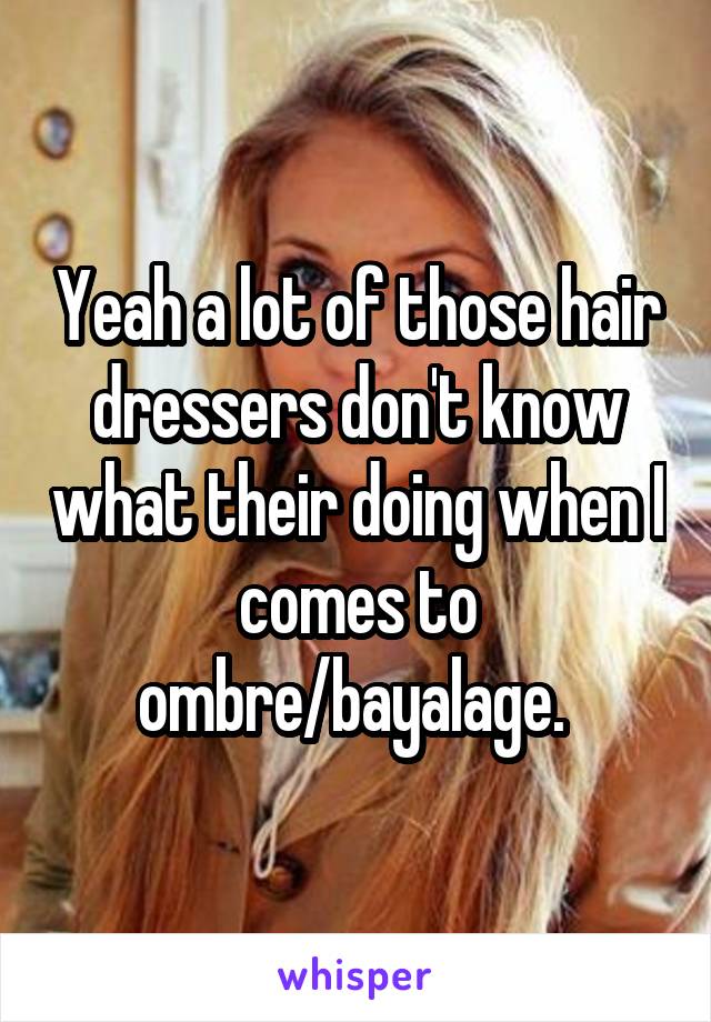 Yeah a lot of those hair dressers don't know what their doing when I comes to ombre/bayalage. 