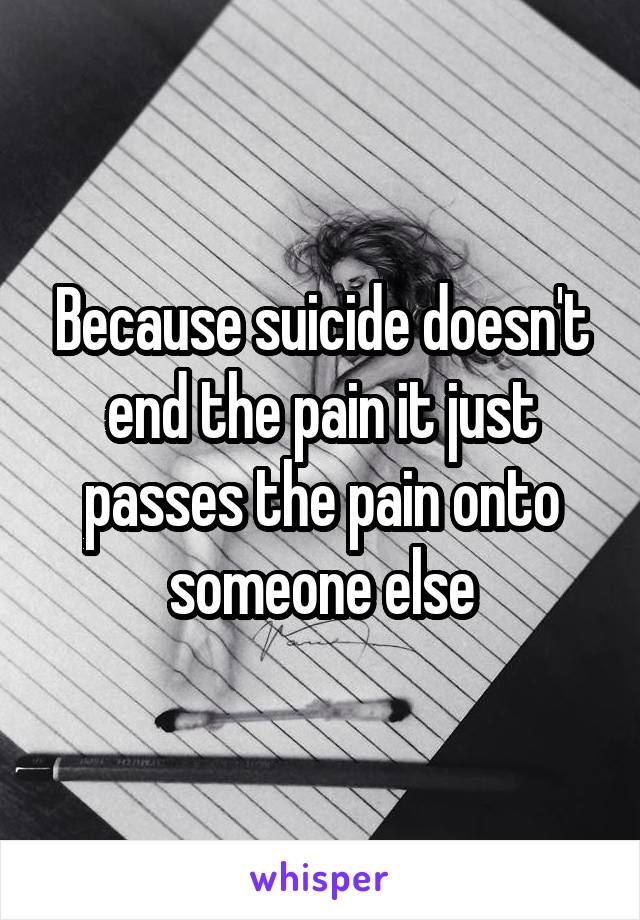 Because suicide doesn't end the pain it just passes the pain onto someone else