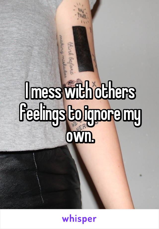 I mess with others feelings to ignore my own.