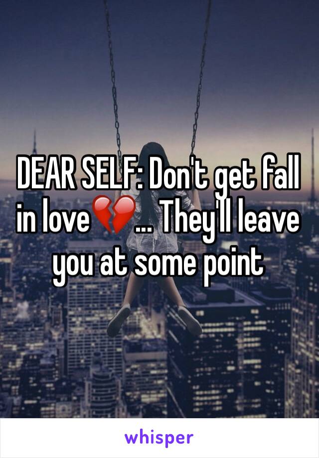 DEAR SELF: Don't get fall in love💔... They'll leave you at some point