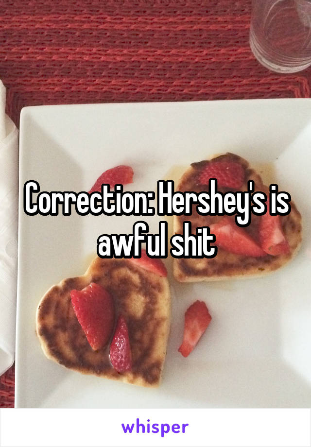 Correction: Hershey's is awful shit