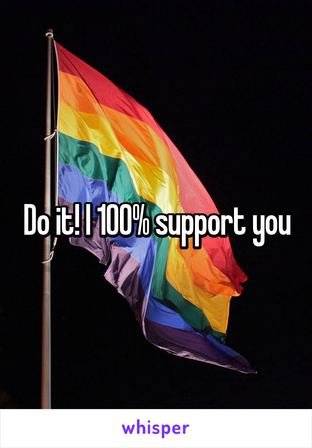 Do it! I 100% support you