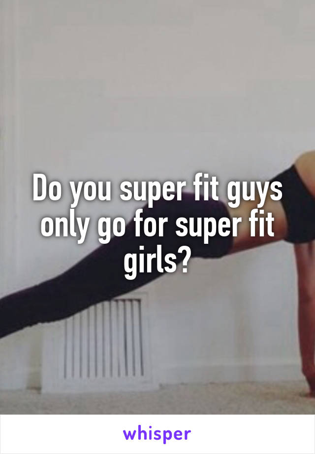 Do you super fit guys only go for super fit girls?