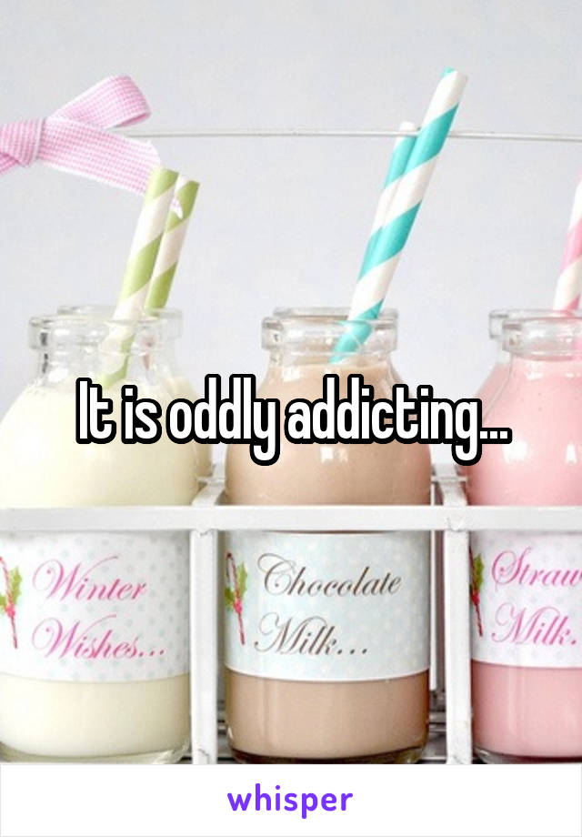 It is oddly addicting...