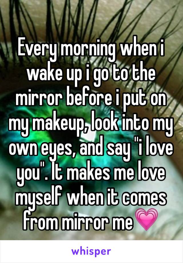 Every morning when i wake up i go to the mirror before i put on my makeup, look into my own eyes, and say "i love you". It makes me love myself when it comes from mirror me💗