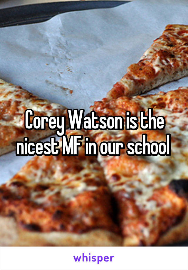 Corey Watson is the nicest MF in our school 