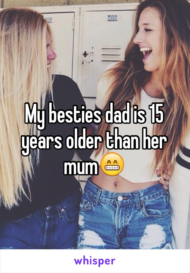 My besties dad is 15 years older than her mum😁