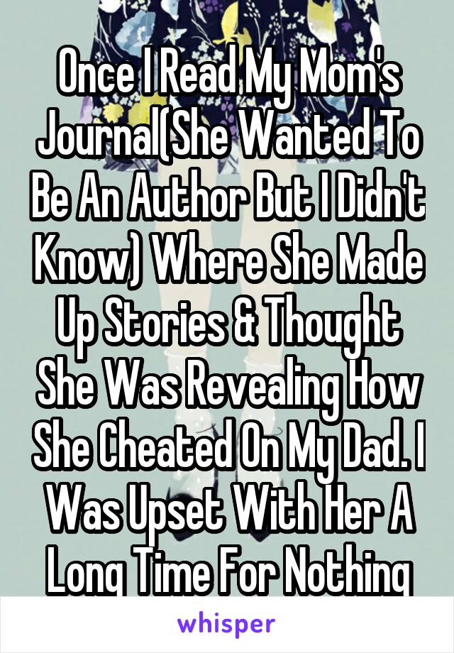 Once I Read My Mom's Journal(She Wanted To Be An Author But I Didn't Know) Where She Made Up Stories & Thought She Was Revealing How She Cheated On My Dad. I Was Upset With Her A Long Time For Nothing