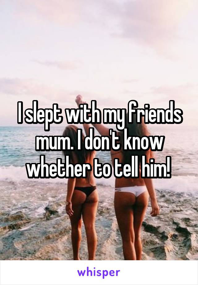 I slept with my friends mum. I don't know whether to tell him! 