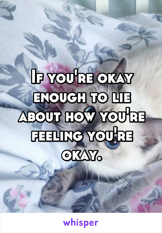 If you're okay enough to lie about how you're feeling you're okay.