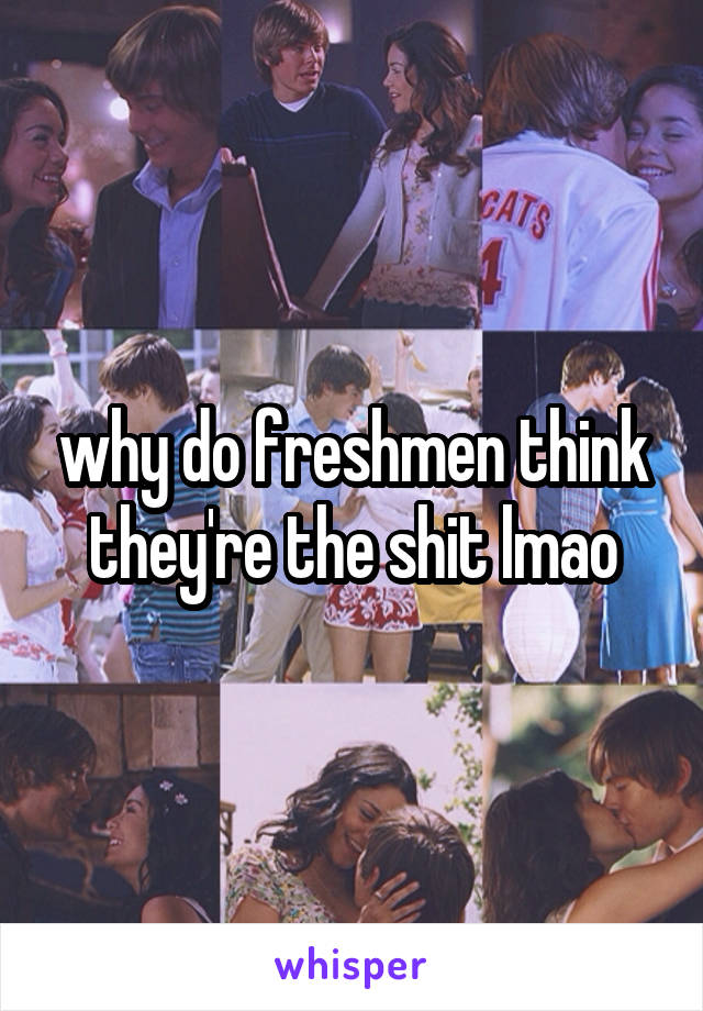 why do freshmen think they're the shit lmao