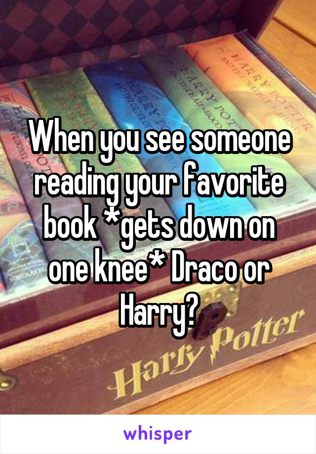 When you see someone reading your favorite book *gets down on one knee* Draco or Harry?