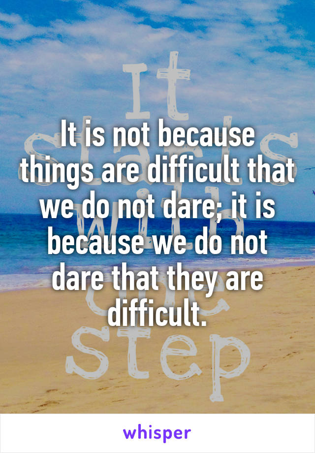 It is not because things are difficult that we do not dare; it is because we do not dare that they are difficult.