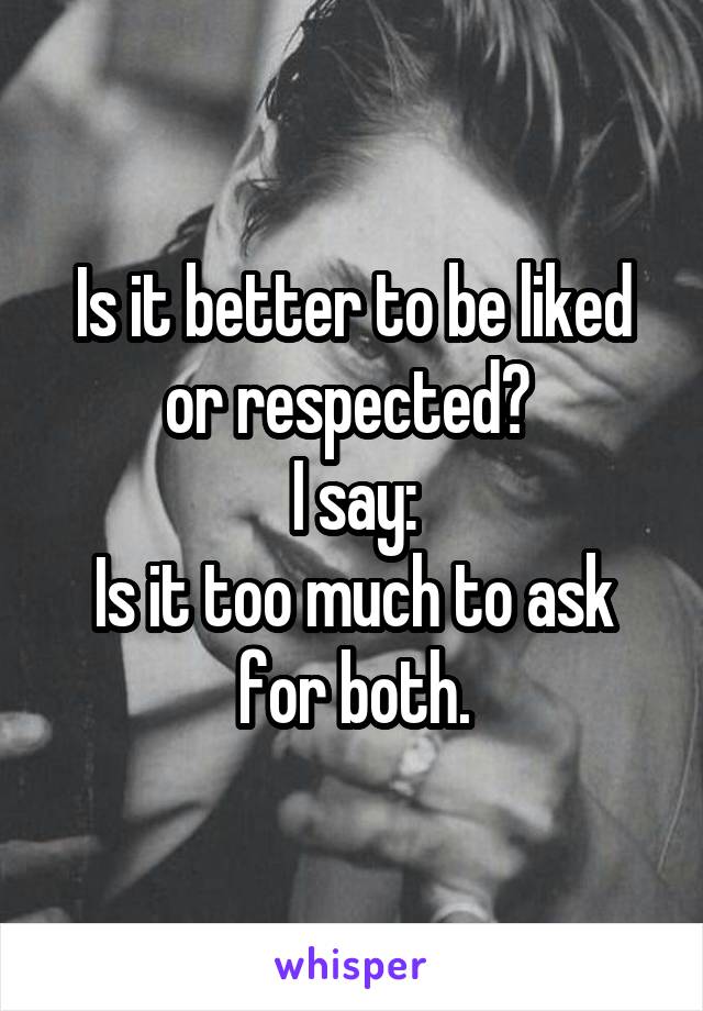 Is it better to be liked or respected? 
I say:
Is it too much to ask for both.