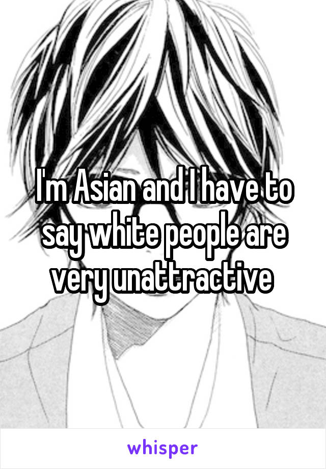 I'm Asian and I have to say white people are very unattractive 