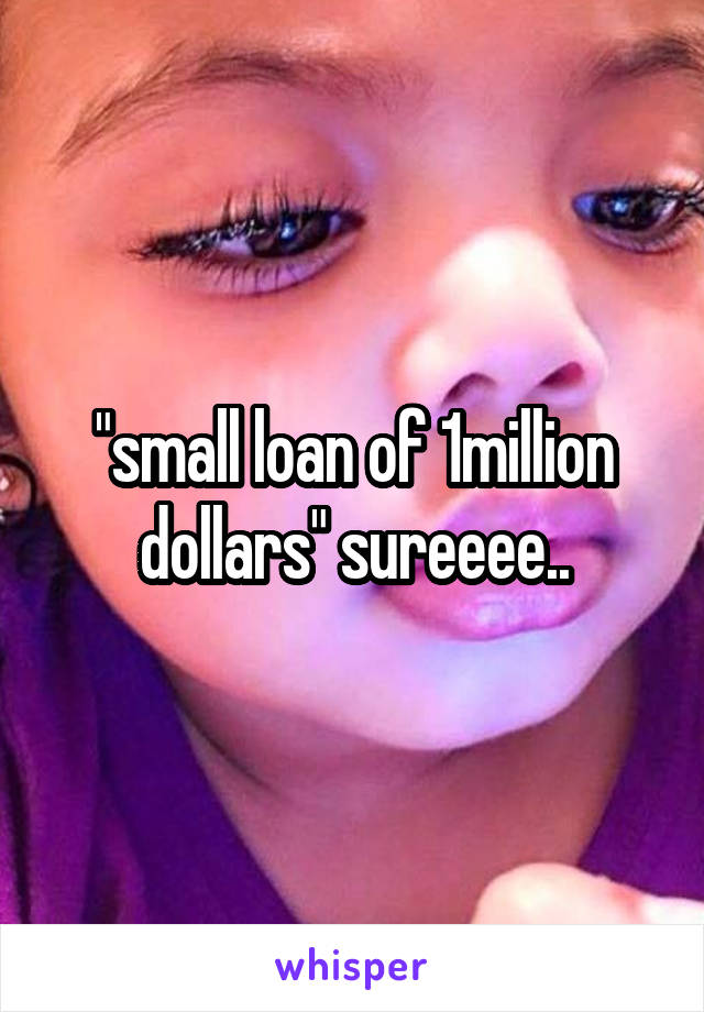 "small loan of 1million dollars" sureeee..